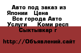 Авто под заказ из Японии › Цена ­ 15 000 - Все города Авто » Услуги   . Коми респ.,Сыктывкар г.